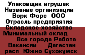 Упаковщик игрушек › Название организации ­ Ворк Форс, ООО › Отрасль предприятия ­ Складское хозяйство › Минимальный оклад ­ 27 000 - Все города Работа » Вакансии   . Дагестан респ.,Южно-Сухокумск г.